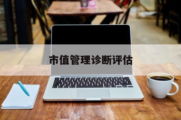 市值管理诊断评估(市值评估用什么方法评估)四平市 市值管理诊断评估(市值评估用什么方法评估)四平市