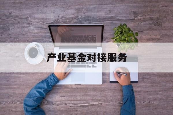 产业基金对接服务(产业基金对接服务是什么)四平市